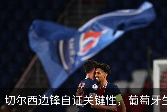 切尔西边锋自证关键性，葡萄牙生死战军心需稳定，内托有望再度建功